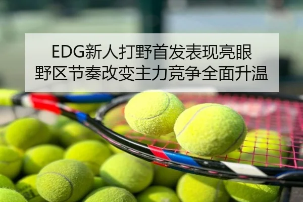 EDG新人打野首发表现亮眼 野区节奏改变主力竞争全面升温
